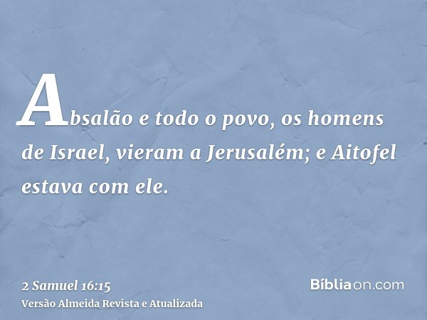 Absalão e todo o povo, os homens de Israel, vieram a Jerusalém; e Aitofel estava com ele.