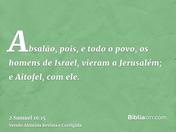 Absalão, pois, e todo o povo, os homens de Israel, vieram a Jerusalém; e Aitofel, com ele.