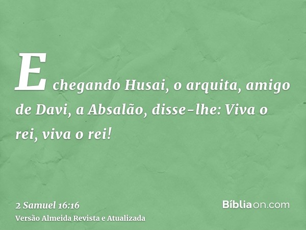 E chegando Husai, o arquita, amigo de Davi, a Absalão, disse-lhe: Viva o rei, viva o rei!