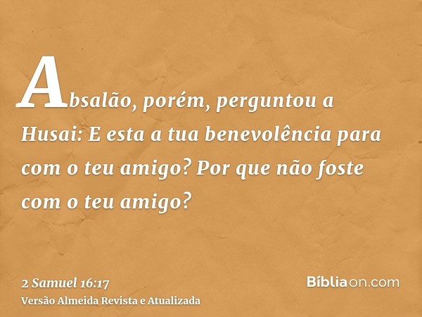 Absalão, porém, perguntou a Husai: E esta a tua benevolência para com o teu amigo? Por que não foste com o teu amigo?