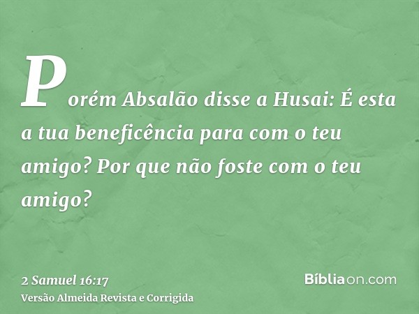 Porém Absalão disse a Husai: É esta a tua beneficência para com o teu amigo? Por que não foste com o teu amigo?