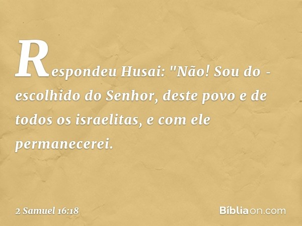 Respondeu Husai: "Não! Sou do ­escolhido do Senhor, deste povo e de todos os israelitas, e com ele permanecerei. -- 2 Samuel 16:18