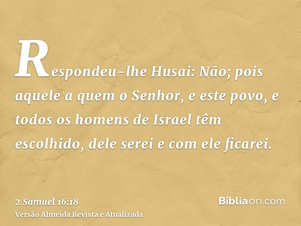 Respondeu-lhe Husai: Não; pois aquele a quem o Senhor, e este povo, e todos os homens de Israel têm escolhido, dele serei e com ele ficarei.