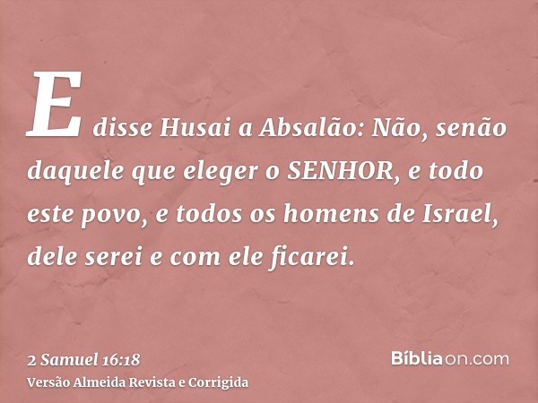 E disse Husai a Absalão: Não, senão daquele que eleger o SENHOR, e todo este povo, e todos os homens de Israel, dele serei e com ele ficarei.