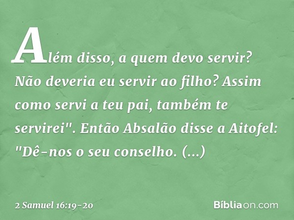 Além disso, a quem devo servir? Não deveria eu servir ao filho? Assim como servi a teu pai, também te servirei". Então Absalão disse a Aitofel: "Dê-nos o seu co