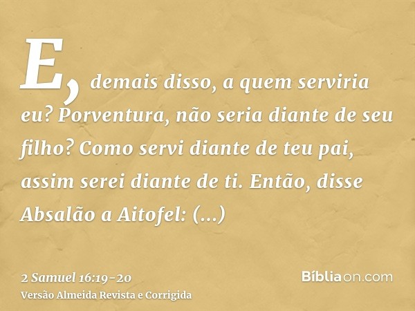E, demais disso, a quem serviria eu? Porventura, não seria diante de seu filho? Como servi diante de teu pai, assim serei diante de ti.Então, disse Absalão a Ai