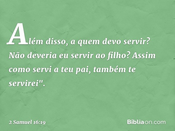 Além disso, a quem devo servir? Não deveria eu servir ao filho? Assim como servi a teu pai, também te servirei". -- 2 Samuel 16:19