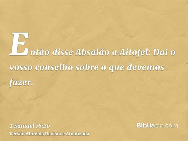 Então disse Absalão a Aitofel: Dai o vosso conselho sobre o que devemos fazer.