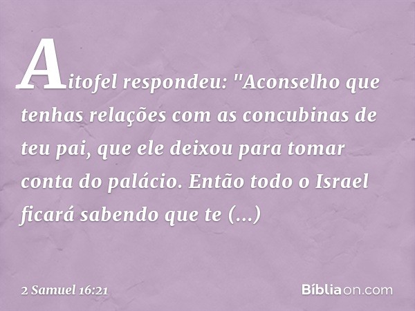 Aitofel respondeu: "Aconselho que tenhas relações com as con­cubinas de teu pai, que ele deixou para tomar conta do palácio. Então todo o Israel ficará sabendo 