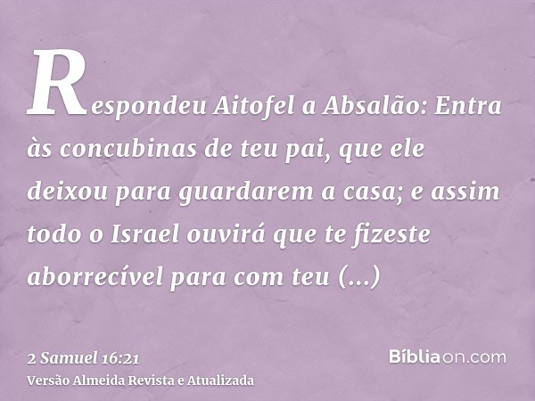 Respondeu Aitofel a Absalão: Entra às concubinas de teu pai, que ele deixou para guardarem a casa; e assim todo o Israel ouvirá que te fizeste aborrecível para 