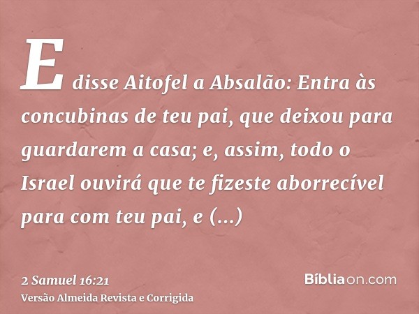 E disse Aitofel a Absalão: Entra às concubinas de teu pai, que deixou para guardarem a casa; e, assim, todo o Israel ouvirá que te fizeste aborrecível para com 