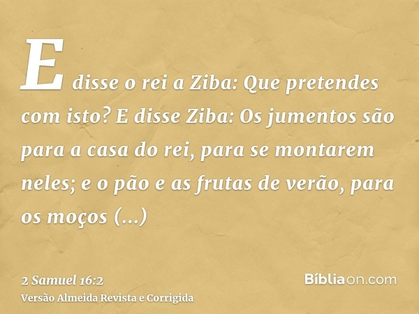 E disse o rei a Ziba: Que pretendes com isto? E disse Ziba: Os jumentos são para a casa do rei, para se montarem neles; e o pão e as frutas de verão, para os mo