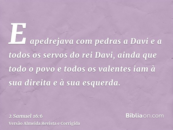 E apedrejava com pedras a Davi e a todos os servos do rei Davi, ainda que todo o povo e todos os valentes iam à sua direita e à sua esquerda.