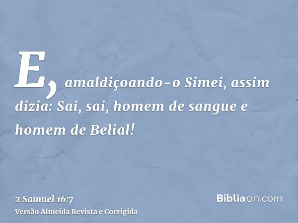 E, amaldiçoando-o Simei, assim dizia: Sai, sai, homem de sangue e homem de Belial!