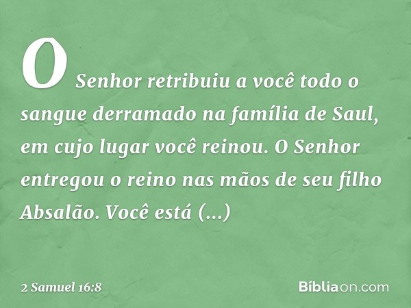 O Senhor retribuiu a você todo o sangue derramado na família de Saul, em cujo lugar você reinou. O ­Senhor entregou o reino nas mãos de seu filho Absalão. Você 