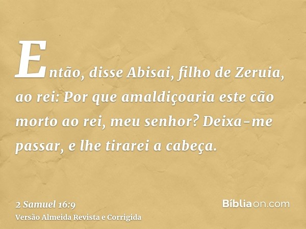 Então, disse Abisai, filho de Zeruia, ao rei: Por que amaldiçoaria este cão morto ao rei, meu senhor? Deixa-me passar, e lhe tirarei a cabeça.