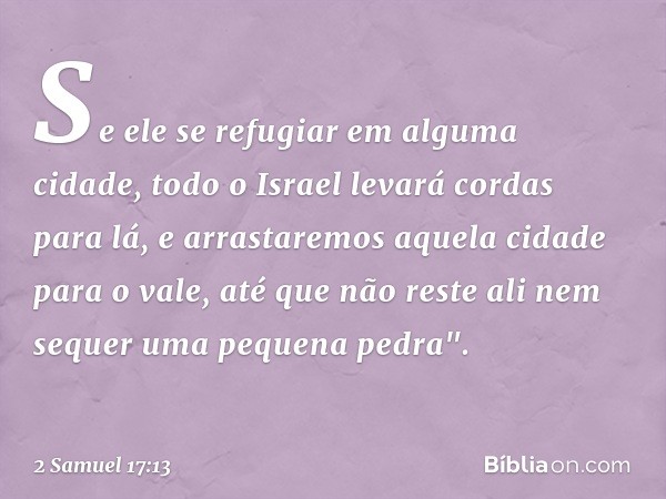 Se ele se refugiar em alguma cidade, todo o Israel levará cordas para lá, e arrastaremos aquela cidade para o vale, até que não reste ali nem sequer uma pequena