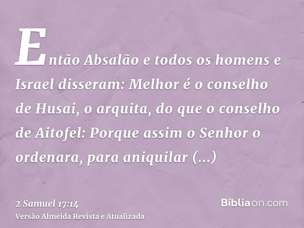 Então Absalão e todos os homens e Israel disseram: Melhor é o conselho de Husai, o arquita, do que o conselho de Aitofel: Porque assim o Senhor o ordenara, para