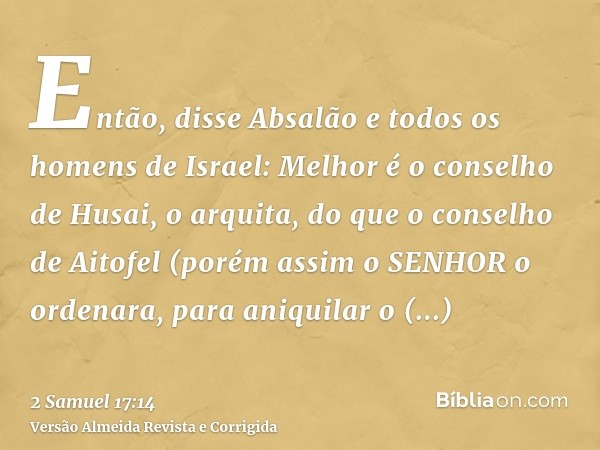 Então, disse Absalão e todos os homens de Israel: Melhor é o conselho de Husai, o arquita, do que o conselho de Aitofel (porém assim o SENHOR o ordenara, para a