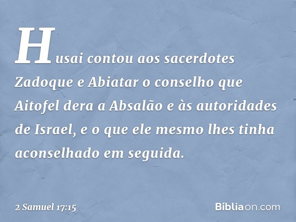 Husai contou aos sacerdotes Zadoque e Abiatar o conselho que Aitofel dera a Absalão e às autoridades de Israel, e o que ele mesmo lhes tinha aconselhado em segu