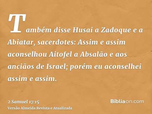 Também disse Husai a Zadoque e a Abiatar, sacerdotes: Assim e assim aconselhou Aitofel a Absalão e aos anciãos de Israel; porém eu aconselhei assim e assim.