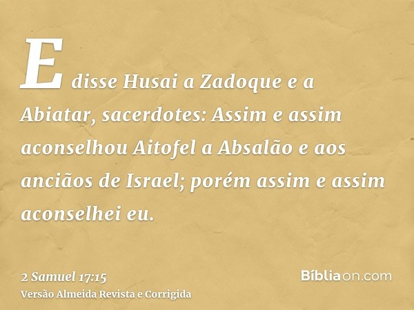 E disse Husai a Zadoque e a Abiatar, sacerdotes: Assim e assim aconselhou Aitofel a Absalão e aos anciãos de Israel; porém assim e assim aconselhei eu.