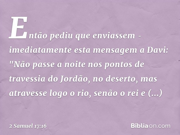 En­tão pediu que enviassem ­imediatamente esta mensagem a Davi: "Não passe a noite nos pontos de travessia do Jordão, no deserto, mas atravesse logo o rio, senã