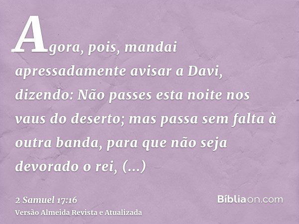 Agora, pois, mandai apressadamente avisar a Davi, dizendo: Não passes esta noite nos vaus do deserto; mas passa sem falta à outra banda, para que não seja devor