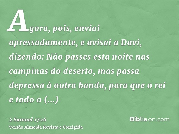 Agora, pois, enviai apressadamente, e avisai a Davi, dizendo: Não passes esta noite nas campinas do deserto, mas passa depressa à outra banda, para que o rei e 
