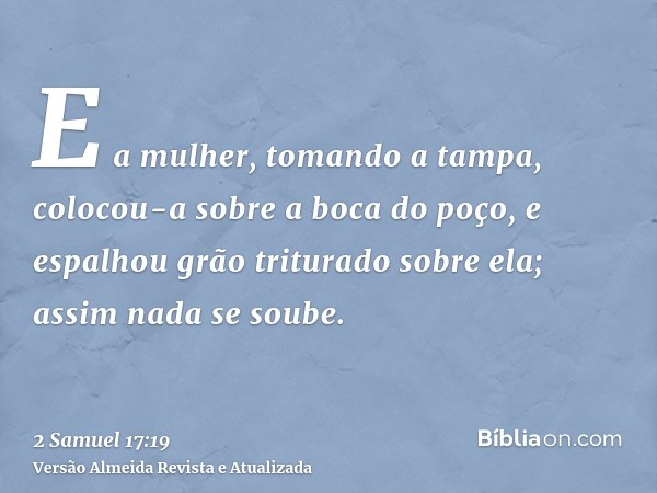 E a mulher, tomando a tampa, colocou-a sobre a boca do poço, e espalhou grão triturado sobre ela; assim nada se soube.