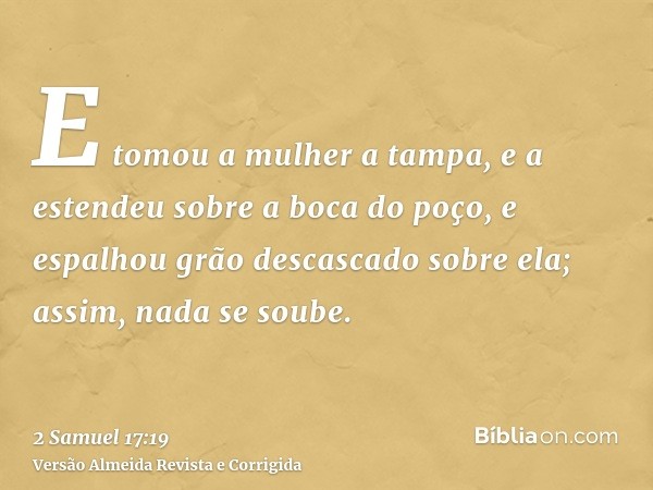 E tomou a mulher a tampa, e a estendeu sobre a boca do poço, e espalhou grão descascado sobre ela; assim, nada se soube.