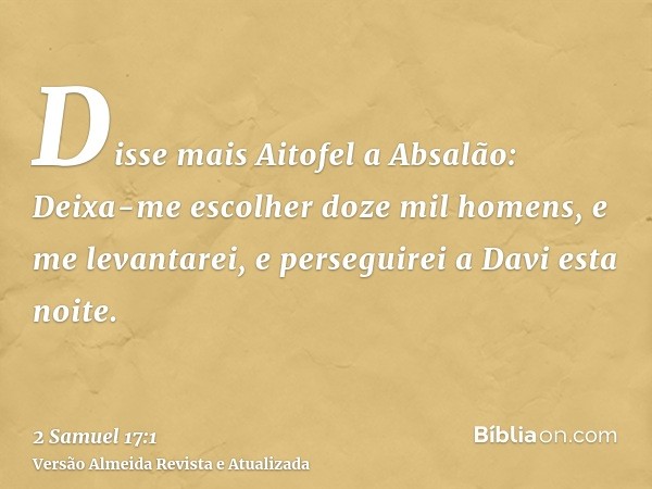 Disse mais Aitofel a Absalão: Deixa-me escolher doze mil homens, e me levantarei, e perseguirei a Davi esta noite.