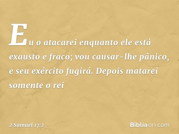 Eu o atacarei enquanto ele está exausto e fraco; vou causar-lhe pânico, e seu exército fugirá. Depois matarei somente o rei -- 2 Samuel 17:2