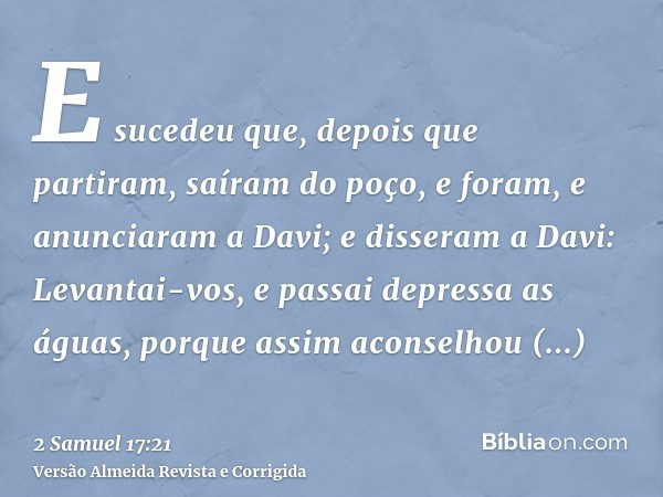 E sucedeu que, depois que partiram, saíram do poço, e foram, e anunciaram a Davi; e disseram a Davi: Levantai-vos, e passai depressa as águas, porque assim acon