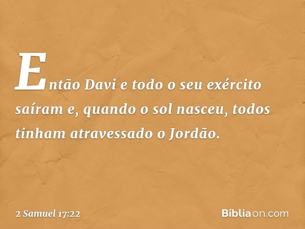 Então Davi e todo o seu exército saíram e, quando o sol nasceu, todos tinham atravessado o Jordão. -- 2 Samuel 17:22