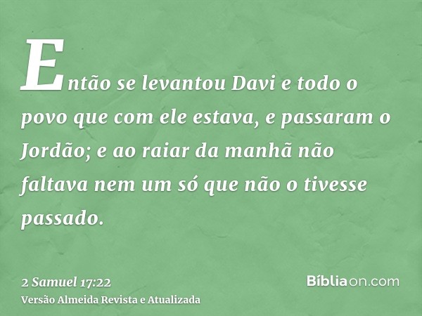 Então se levantou Davi e todo o povo que com ele estava, e passaram o Jordão; e ao raiar da manhã não faltava nem um só que não o tivesse passado.