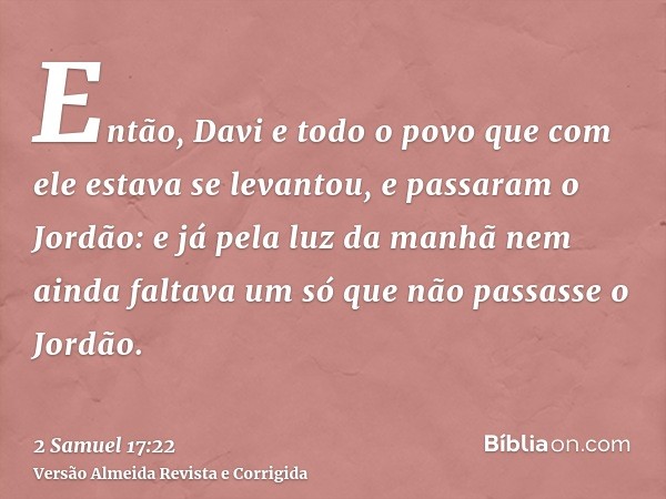 Então, Davi e todo o povo que com ele estava se levantou, e passaram o Jordão: e já pela luz da manhã nem ainda faltava um só que não passasse o Jordão.