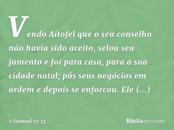 Vendo Aitofel que o seu conselho não havia sido aceito, selou seu jumento e foi para casa, para a sua cidade natal; pôs seus negócios em ordem e depois se enfor