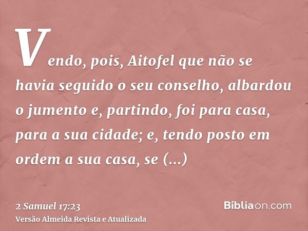 Vendo, pois, Aitofel que não se havia seguido o seu conselho, albardou o jumento e, partindo, foi para casa, para a sua cidade; e, tendo posto em ordem a sua ca