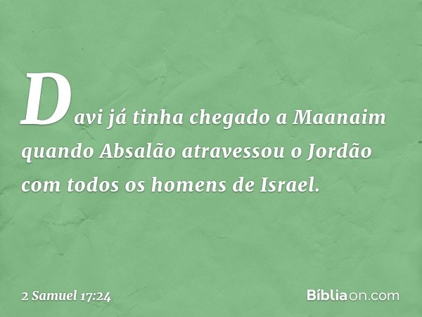 Davi já tinha chegado a Maanaim quan­do Absalão atravessou o Jordão com todos os homens de Israel. -- 2 Samuel 17:24