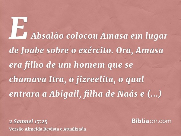 E Absalão colocou Amasa em lugar de Joabe sobre o exército. Ora, Amasa era filho de um homem que se chamava Itra, o jizreelita, o qual entrara a Abigail, filha 