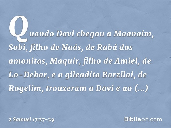 Quando Davi chegou a Maanaim, Sobi, filho de Naás, de Rabá dos amonitas, Maquir, filho de Amiel, de Lo-Debar, e o gileadita Barzilai, de Rogelim, trouxeram a Da