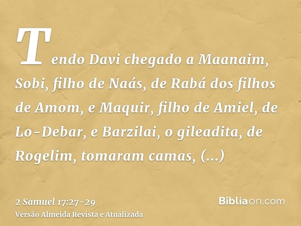 Tendo Davi chegado a Maanaim, Sobi, filho de Naás, de Rabá dos filhos de Amom, e Maquir, filho de Amiel, de Lo-Debar, e Barzilai, o gileadita, de Rogelim,tomara