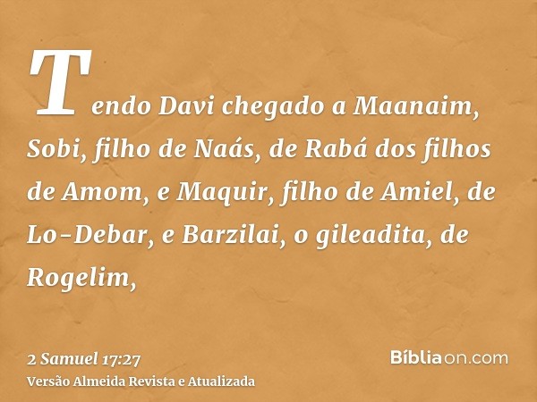 Tendo Davi chegado a Maanaim, Sobi, filho de Naás, de Rabá dos filhos de Amom, e Maquir, filho de Amiel, de Lo-Debar, e Barzilai, o gileadita, de Rogelim,