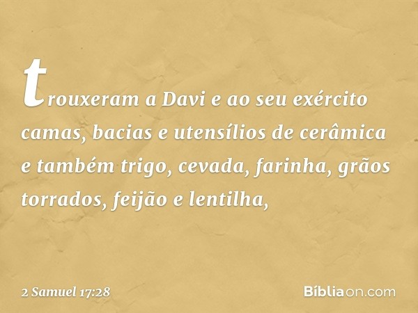 trouxeram a Davi e ao seu exército camas, bacias e uten­sílios de cerâmica e também trigo, cevada, farinha, grãos torrados, feijão e lentilha, -- 2 Samuel 17:28