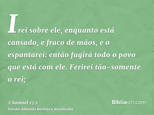 Irei sobre ele, enquanto está cansado, e fraco de mãos, e o espantarei: então fugirá todo o povo que está com ele. Ferirei tão-somente o rei;