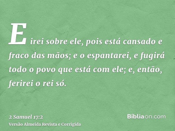E irei sobre ele, pois está cansado e fraco das mãos; e o espantarei, e fugirá todo o povo que está com ele; e, então, ferirei o rei só.