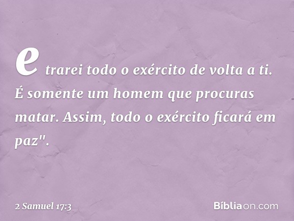 e trarei todo o exército de volta a ti. É somente um homem que procuras matar. Assim, todo o exército ficará em paz". -- 2 Samuel 17:3