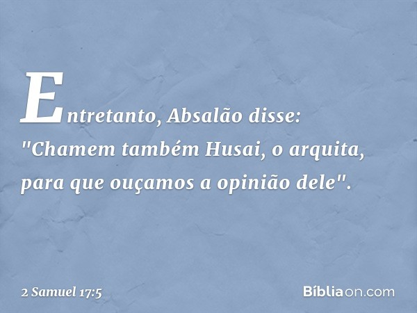 Entretanto, Absalão disse: "Chamem também Husai, o arquita, para que ouçamos a opinião dele". -- 2 Samuel 17:5