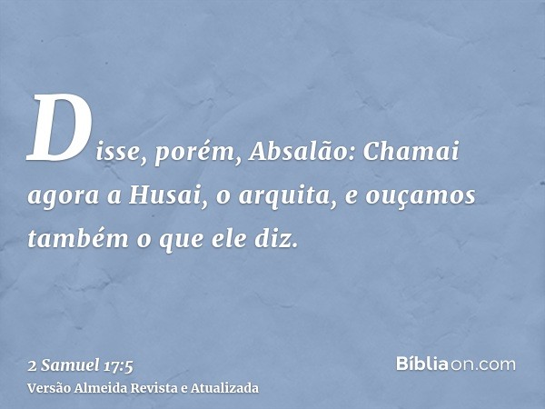 Disse, porém, Absalão: Chamai agora a Husai, o arquita, e ouçamos também o que ele diz.